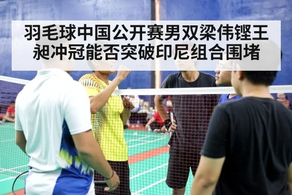 羽毛球中国公开赛男双梁伟铿王昶冲冠能否突破印尼组合围堵
